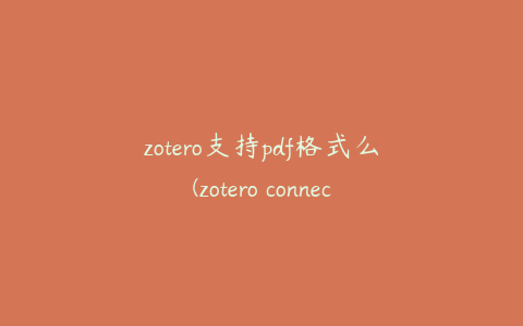 zotero支持pdf格式么(zotero connector没有pdf)