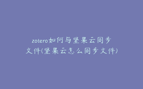 zotero如何与坚果云同步文件(坚果云怎么同步文件)