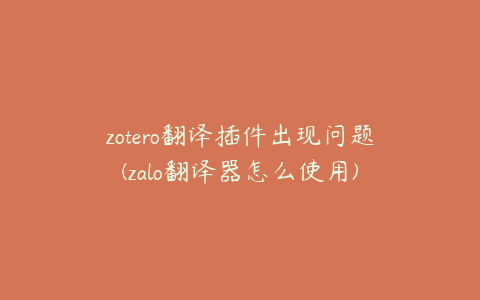 zotero翻译插件出现问题(zalo翻译器怎么使用)