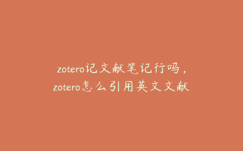 zotero记文献笔记行吗，zotero怎么引用英文文献