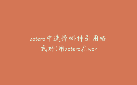 zotero中选择哪种引用格式好(用zotero在word中导入文献怎么弄)