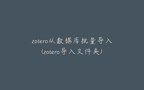 zotero从数据库批量导入(zotero导入文件夹)