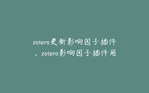 zotero更新影响因子插件，zotero影响因子插件用不了