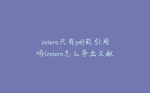 zotero只有pdf能引用吗(zotero怎么导出文献及pdf)