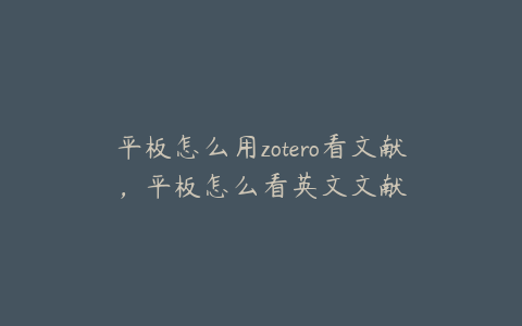 平板怎么用zotero看文献，平板怎么看英文文献