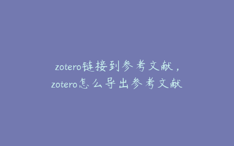 zotero链接到参考文献，zotero怎么导出参考文献