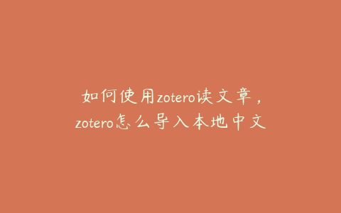 如何使用zotero读文章，zotero怎么导入本地中文文献