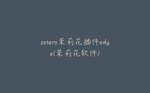 zotero茉莉花插件edge(茉莉花软件)