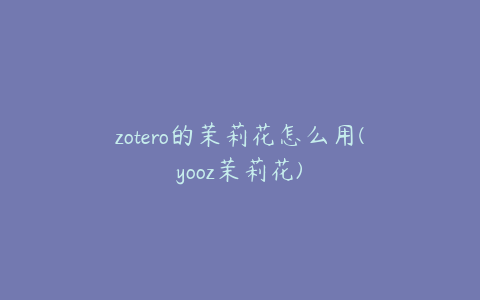 zotero的茉莉花怎么用(yooz茉莉花)