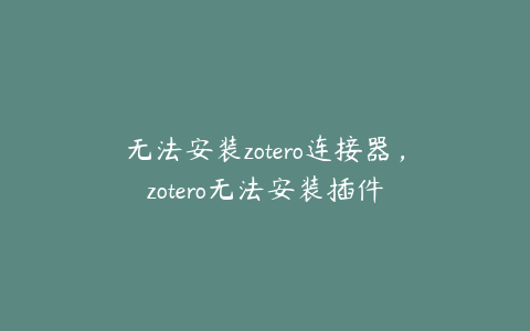 无法安装zotero连接器，zotero无法安装插件