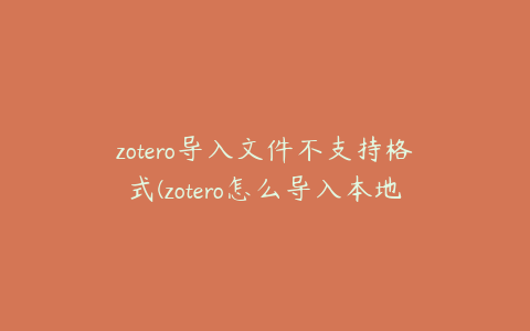 zotero导入文件不支持格式(zotero怎么导入本地文献)