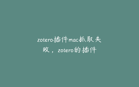 zotero插件mac抓取失败，zotero的插件