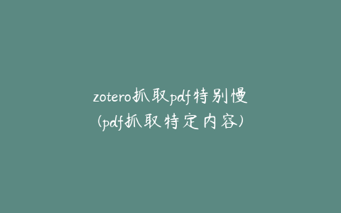 zotero抓取pdf特别慢(pdf抓取特定内容)