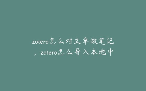 zotero怎么对文章做笔记，zotero怎么导入本地中文文献