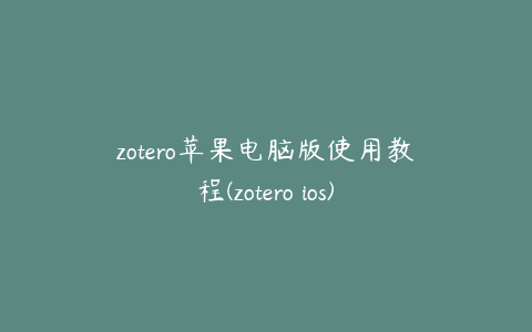 zotero苹果电脑版使用教程(zotero ios)