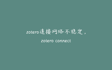 zotero连接网络不稳定，zotero connector怎么用