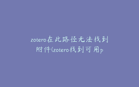 zotero在此路径无法找到附件(zotero找到可用pdf无法下载)