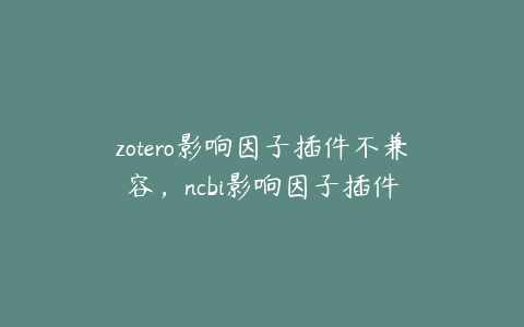 zotero影响因子插件不兼容，ncbi影响因子插件