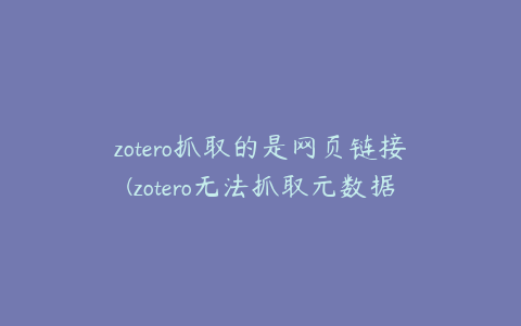 zotero抓取的是网页链接(zotero无法抓取元数据)