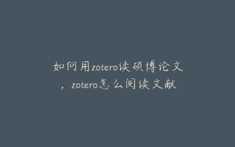 如何用zotero读硕博论文，zotero怎么阅读文献