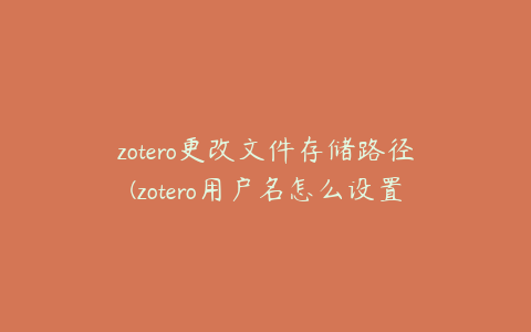 zotero更改文件存储路径(zotero用户名怎么设置)