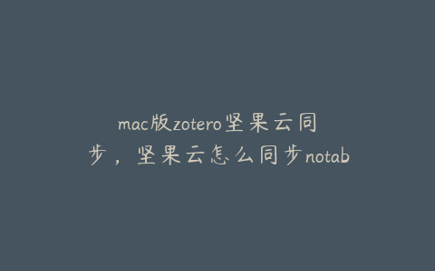 mac版zotero坚果云同步，坚果云怎么同步notability