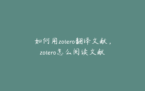 如何用zotero翻译文献，zotero怎么阅读文献