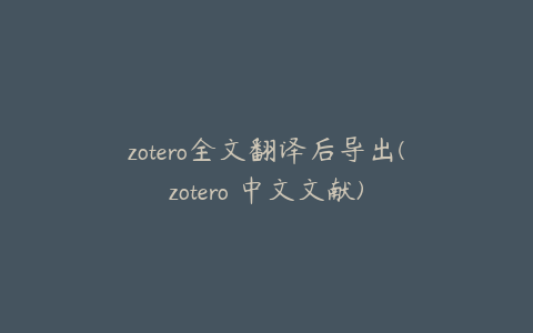 zotero全文翻译后导出(zotero 中文文献)