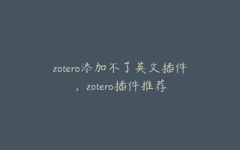 zotero添加不了英文插件，zotero插件推荐