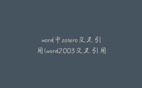 word中zotero交叉引用(word2003交叉引用)