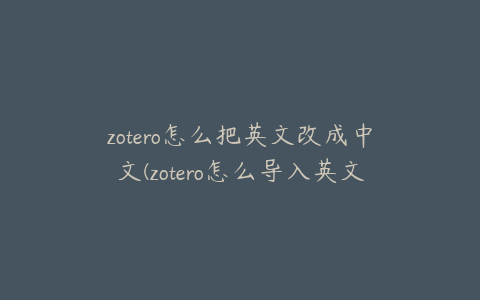 zotero怎么把英文改成中文(zotero怎么导入英文文献)