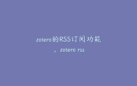 zotero的RSS订阅功能，zotero rss