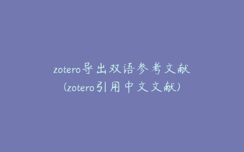 zotero导出双语参考文献(zotero引用中文文献)