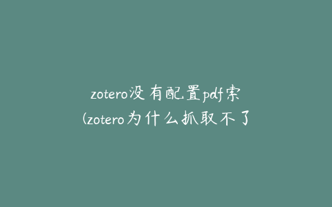 zotero没有配置pdf索(zotero为什么抓取不了pdf)