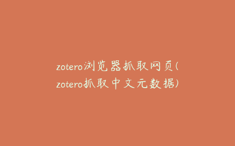 zotero浏览器抓取网页(zotero抓取中文元数据)