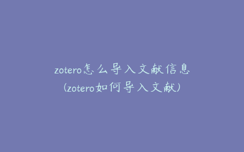 zotero怎么导入文献信息(zotero如何导入文献)