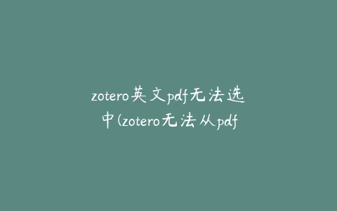 zotero英文pdf无法选中(zotero无法从pdf中读取文本)