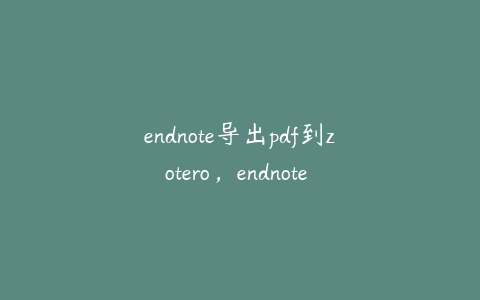 endnote导出pdf到zotero，endnote 导出pdf