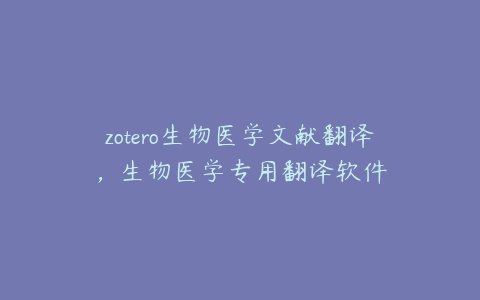 zotero生物医学文献翻译，生物医学专用翻译软件