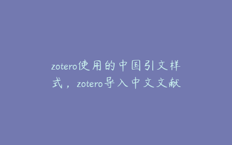 zotero使用的中国引文样式，zotero导入中文文献