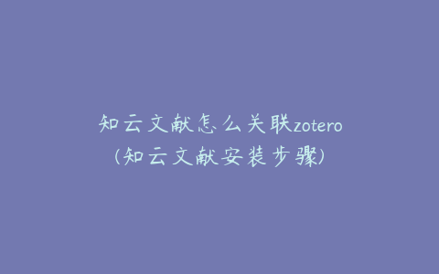 知云文献怎么关联zotero(知云文献安装步骤)