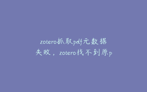 zotero抓取pdf元数据失败，zotero找不到原pdf文件