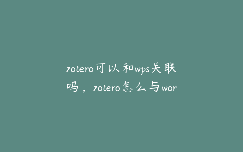 zotero可以和wps关联吗，zotero怎么与word连接