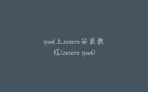 ipad上zotero安装教程(zetero ipad)