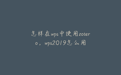 怎样在wps中使用zotero，wps2019怎么用