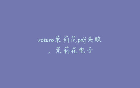 zotero茉莉花pdf失败，茉莉花电子