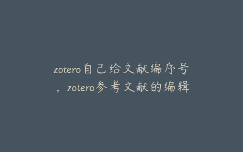 zotero自己给文献编序号，zotero参考文献的编辑