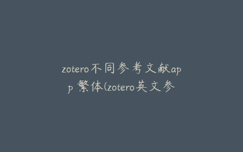 zotero不同参考文献app 繁体(zotero英文参考文献出现中文)