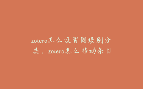 zotero怎么设置同级别分类，zotero怎么移动条目