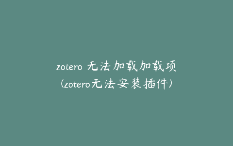 zotero 无法加载加载项(zotero无法安装插件)